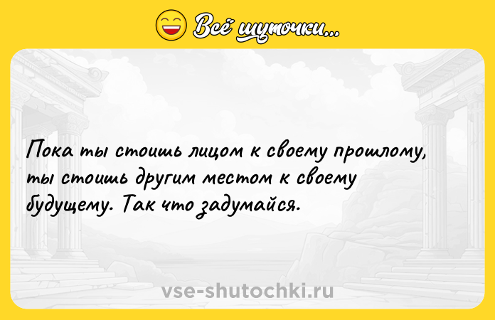 Цитата: Пока ты стоишь лицом к своему прошлому, ты стоишь другим местом к своему будущему. Так что задумайся.