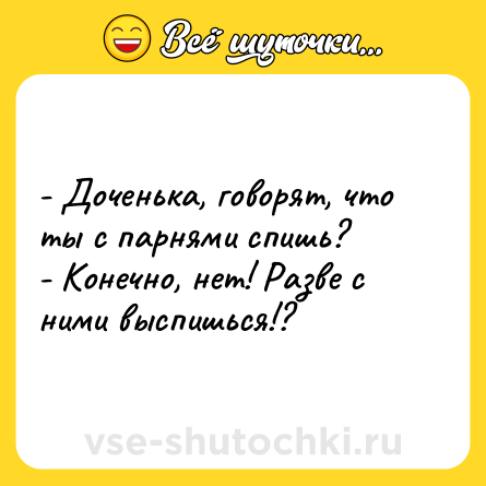Шутка: - Доченька, говорят, что ты с парнями спишь?<br>- Конечно, нет! Разве с ними выспишься!?