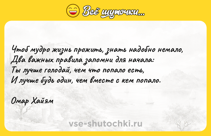 Цитата: Чтоб мудро жизнь прожить, знать надобно немало,Два важных правила запомни для начала:Ты лучше голодай, чем что попало есть,И лучше будь один, чем вместе с кем попало.Омар Хайям