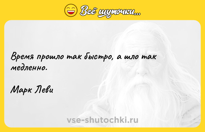 Цитата: Время прошло так быстро, а шло так медленно. Марк Леви