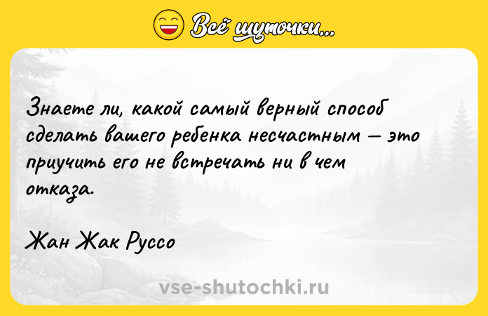 Цитата: Знаете ли, какой самый верный способ сделать вашего ребенка несчастным это приучить его не встречать ни в чем отказа.Жан Жак Руссо