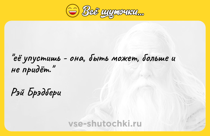 Цитата: её упустишь - она, быть может, больше и не придёт. Рэй Брэдбери