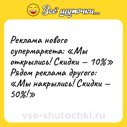 Шутка: Реклама нового супермаркета: «Мы открылись! Скидки — 10%» <br>Рядом реклама другого: «Мы накрылись! Скидки — 50%!»