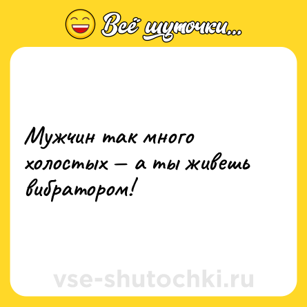 Шутка: Мужчин так много холостых — а ты живешь вибратором!