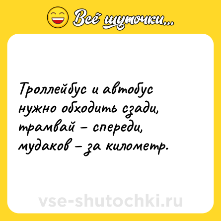 Шутка: Троллейбус и автобус нужно обходить сзади, трамвай – спереди, мудаков – за километр.
