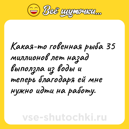 Шутка: Какая-то говенная рыба 35 миллионов лет назад выползла из воды и теперь благодаря ей мне нужно идти на работу.