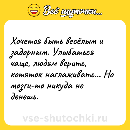 Шутка: Хочется быть весёлым и задорным. Улыбаться чаще, людям верить, котяток наглаживать... Но мозги-то никуда не денешь.