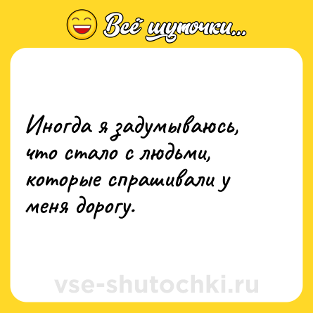 Шутка: Иногда я задумываюсь, что стало с людьми, которые спрашивали у меня дорогу.