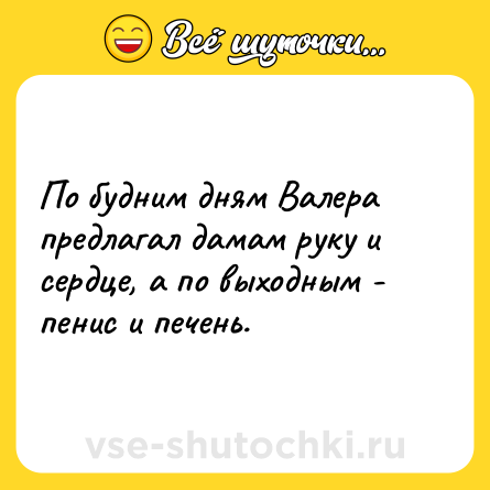 Шутка: По будним дням Валера предлагал дамам руку и сердце, а по выходным - пенис и печень.