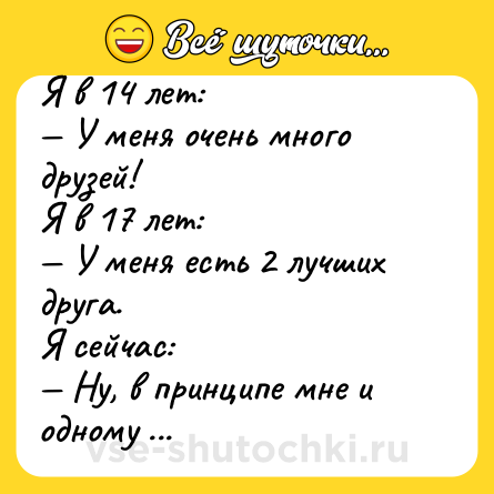 Шутка: Я в 14 лет:<br>— У меня очень много друзей!<br>Я в 17 лет:<br>— У меня есть 2 лучших друга.<br>Я сейчас:<br>— Ну, в принципе мне и одному заебись.