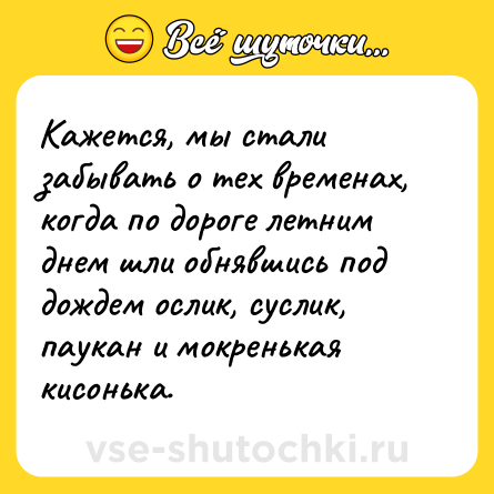 Шутка: Кажется, мы стали забывать о тех временах, когда по дороге летним днем шли обнявшись под дождем ослик, суслик, паукан и мокренькая кисонька.