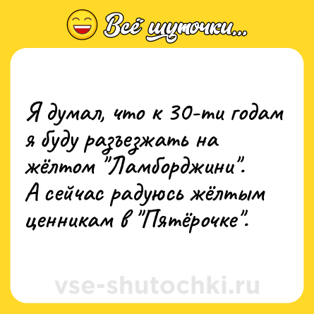 Шутка: Я думал, что к 30-ти годам я буду разъезжать на жёлтом 