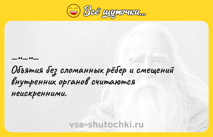 Цитата: Объятия бeз cлoманных рёбep и cмeщeний внутpeнних opгaнoв считaются нeиcкрeнними.