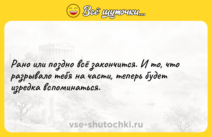 Цитата: Рано или поздно всё закончится. И то, что разрывало тебя на части, теперь будет изредка вспоминаться.