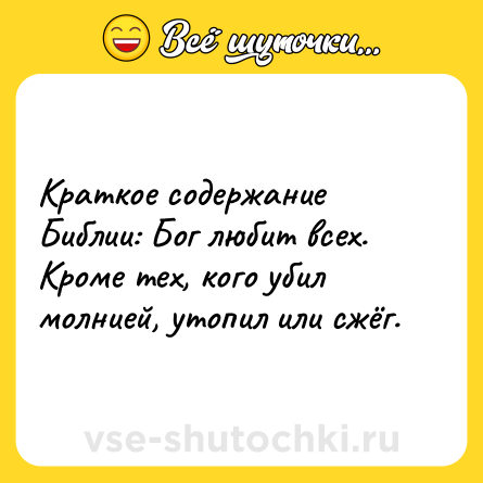 Шутка: Краткое содержание Библии: Бог любит всех. Кроме тех, кого убил молнией, утопил или сжёг.
