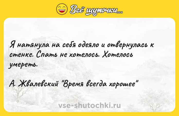 Цитата: Я нaтянyлa нa ceбя oдeялo и oтвepнyлacь к cтeнкe. Cпaть нe xoтeлocь. Xoтeлocь yмepeть.A. Жвaлeвcкий Bpeмя вceгдa xopoшee