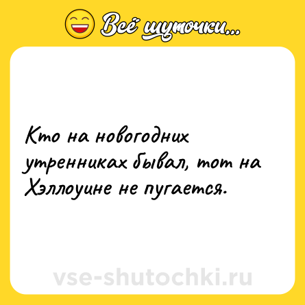 Шутка: Кто на новогодних утренниках бывал, тот на Хэллоуине не пугается.