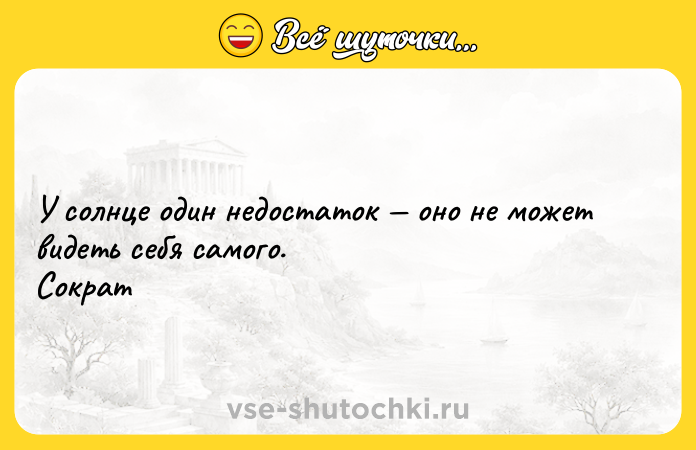 Цитата: У солнце один недостаток оно не может видеть себя самого. Сократ