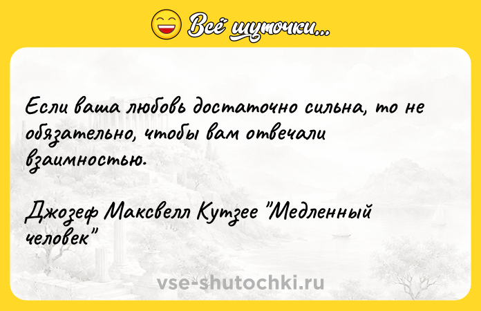 Цитата: Если ваша любовь достаточно сильна, то не обязательно, чтобы вам отвечали взаимностью.Джозеф Максвелл Кутзее Медленный человек