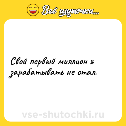 Шутка: Свой первый миллион я зарабатывать не стал.