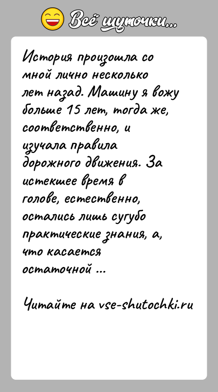 История: История произошла со мной лично несколько лет назад. Машину я вожу больше 15 лет, тогда же, соответственно, и изучала правила