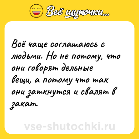 Шутка: Всё чаще соглашаюсь с людьми. Но не потому, что они говорят дельные вещи, а потому что так они заткнутся и свалят в закат.