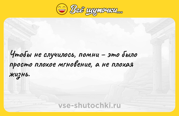 Цитата: Чтобы не случилось, помни это было просто плохое мгновение, а не плохая жизнь.