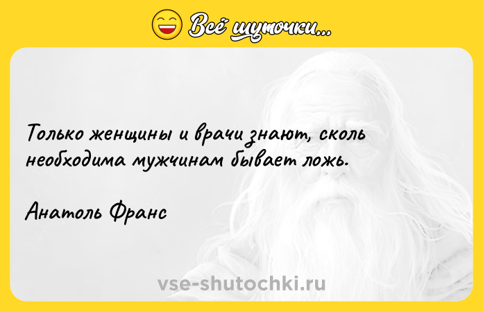 Цитата: Только женщины и врачи знают, сколь необходима мужчинам бывает ложь.Анатоль Франс