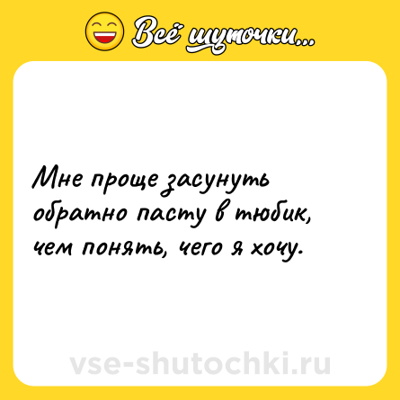 Шутка: Мне проще засунуть обратно пасту в тюбик, чем понять, чего я хочу.