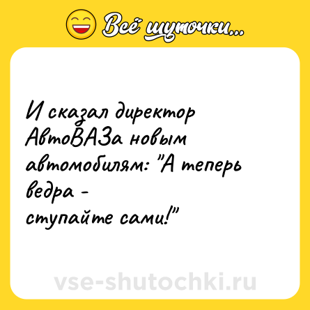 Шутка: И сказал директор АвтоВАЗа новым автомобилям: "А теперь ведра -<br>ступайте сами!"