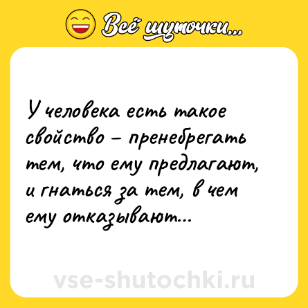 Шутка: У человека есть такое свойство – пренебрегать тем, что ему предлагают, и гнаться за тем, в чем ему отказывают…