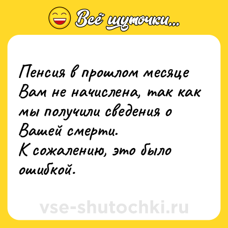 Шутка: Пенсия в прошлом месяце Вам не начислена, так как мы получили сведения о Вашей смерти.<br>К сожалению, это было ошибкой.