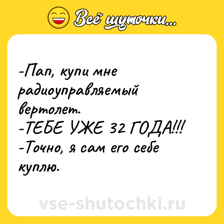 Шутка: -Пап, купи мне радиоуправляемый вертолет.<br>-ТЕБЕ УЖЕ 32 ГОДА!!!<br>-Точно, я сам его себе куплю.