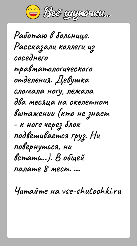 История: Работаю в больнице. Рассказали коллеги из соседнего травматологического отделения. Девушка сломала ногу, лежала два месяца на скелетном вытяжении (кто не