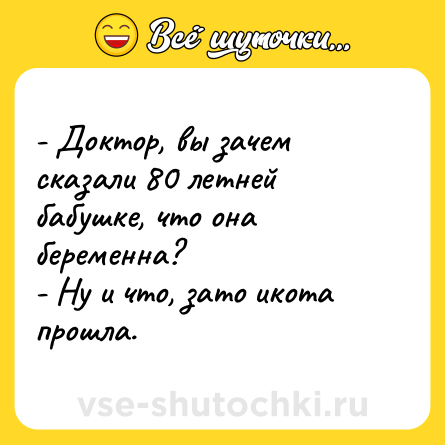 Шутка: - Доктор, вы зачем сказали 80 летней бабушке, что она беременна?<br>- Ну и что, зато икота прошла.