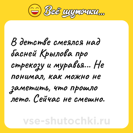 Шутка: В детстве смеялся над басней Крылова про стрекозу и муравья... Не понимал, как можно не заметить, что прошло лето. Сейчас не смешно.