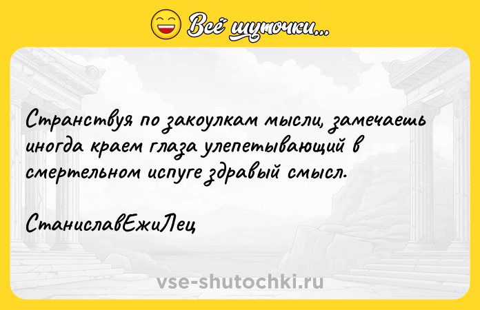 Цитата: Странствуя по закоулкам мысли, замечаешь иногда краем глаза улепетывающий в смертельном испуге здравый смысл. СтаниславЕжиЛец