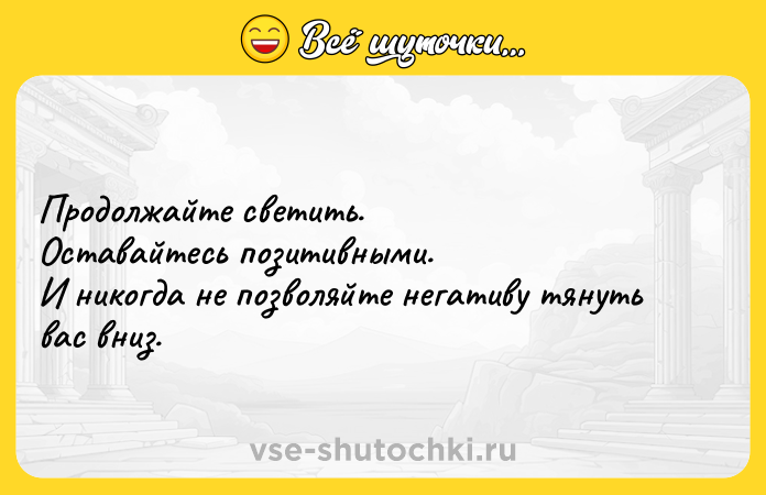 Цитата: Продолжайте светить.Оставайтесь позитивными.И никогда не позволяйте негативу тянуть вас вниз.