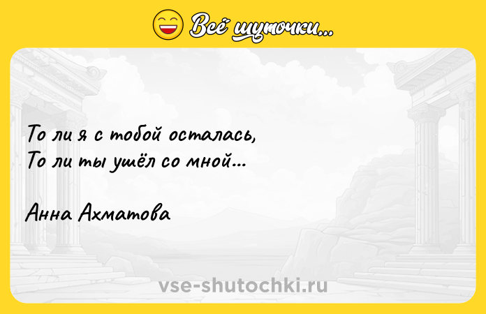 Цитата: То ли я с тобой осталась, То ли ты ушёл со мной... Анна Ахматова