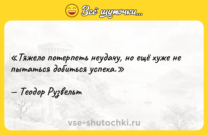Цитата: Тяжело потерпеть неудачу, но ещё хуже не пытаться добиться успеха.Теодор Рузвельт