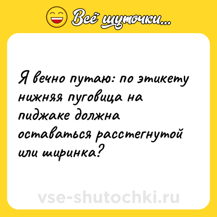 Шутка: Я вечно путаю: по этикету нижняя пуговица на пиджаке должна оставаться расстегнутой или ширинка?