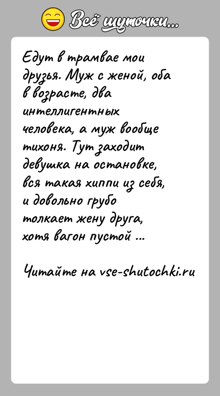 История: Едут в трамвае мои друзья. Муж с женой, оба в возрасте, два интеллигентных человека, а муж вообще тихоня. Тут заходит