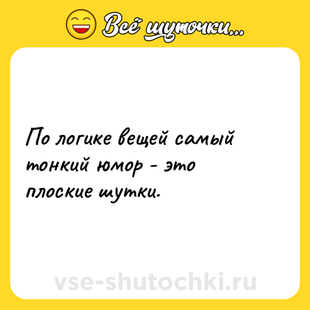 Шутка: По логике вещей самый тонкий юмор - это плоские шутки.