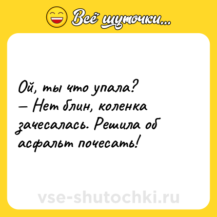 Шутка: Ой, ты что упала?<br>— Нет блин, коленка зачесалась. Решила об асфальт почесать!
