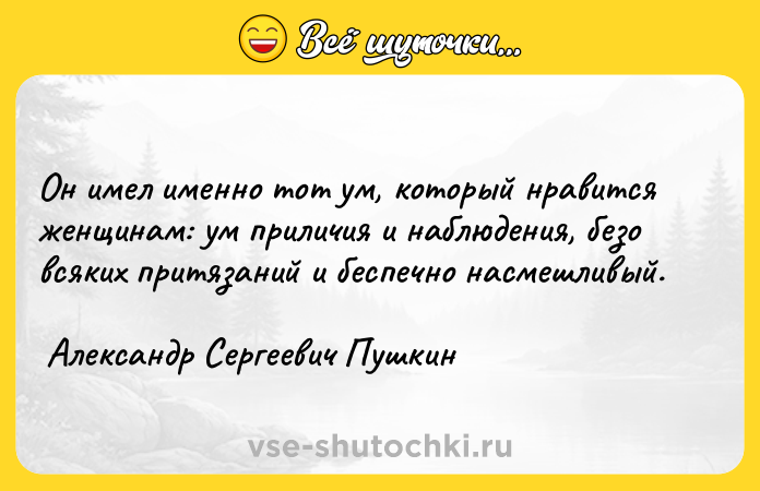 Цитата: Он имел именно тот ум, который нравится женщинам: ум приличия и наблюдения, безо всяких притязаний и беспечно насмешливый. Александр Сергеевич Пушкин