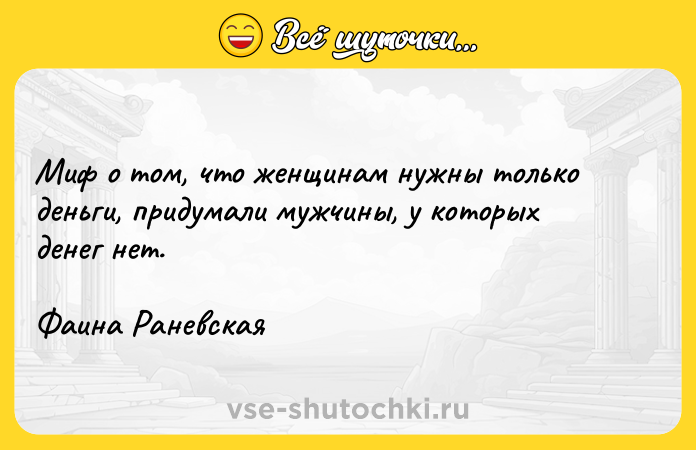 Цитата: Миф о том, что женщинам нужны только деньги, придумали мужчины, у которых денег нет. Фаина Раневская