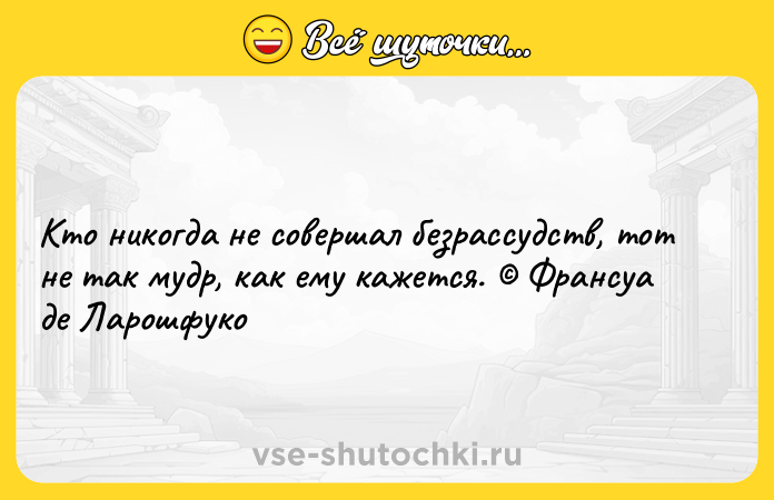 Цитата: Кто никогда не совершал безрассудств, тот не так мудр, как ему кажется. Франсуа де Ларошфуко
