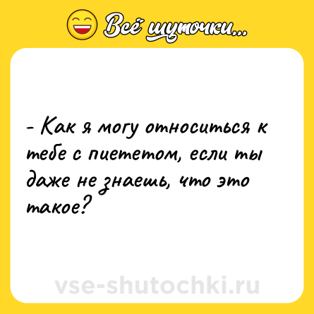 Шутка: - Как я могу относиться к тебе с пиететом, если ты даже не знаешь, что это такое?