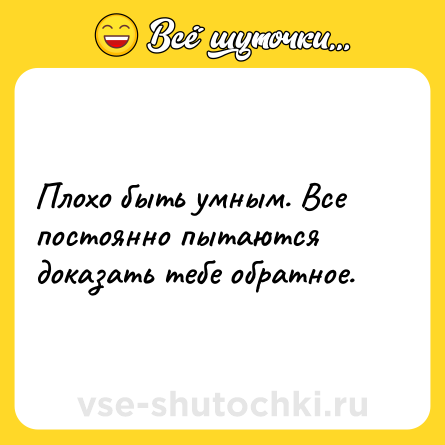 Шутка: Плохо быть умным. Все постоянно пытаются доказать тебе обратное.