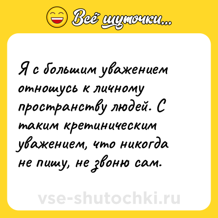 Шутка: Я с большим уважением отношусь к личному пространству людей. С таким кретиническим уважением, что никогда не пишу, не звоню сам.
